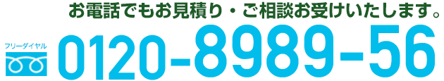 電話・メールなどのお問合せや、無料お見積りはこちらから！ フリーダイヤル0120-8989-56